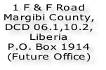 1 F & F Road Margibi County,  DCD 06.1,10.2,  Liberia  P.O. Box 1914 (Future Office)